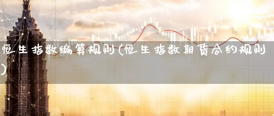 恒生指数编算规则(恒生指数期货合约规则)_https://www.tian1ad.com_铜期货_第1张