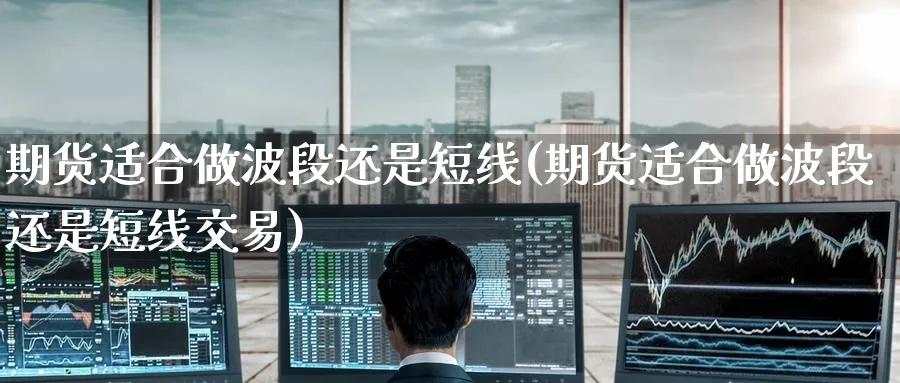期货适合做波段还是短线(期货适合做波段还是短线交易)_https://www.tian1ad.com_期货学院_第1张