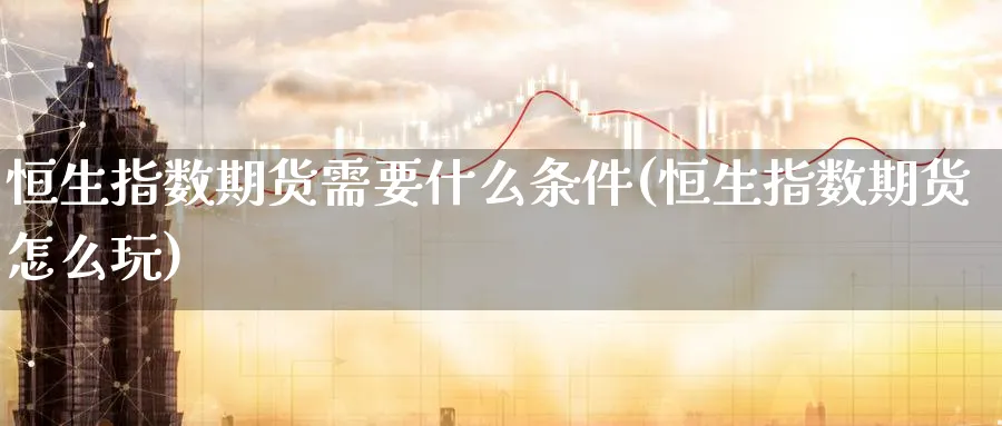 恒生指数期货需要什么条件(恒生指数期货怎么玩)_https://www.tian1ad.com_黄金期货_第1张