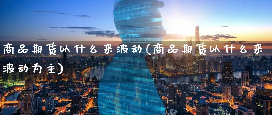 商品期货以什么来波动(商品期货以什么来波动为主)_https://www.tian1ad.com_期货学院_第1张