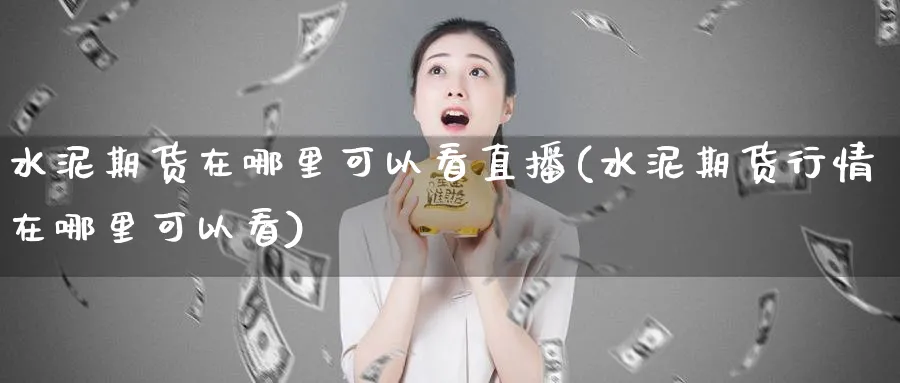 水泥期货在哪里可以看直播(水泥期货行情在哪里可以看)_https://www.tian1ad.com_期货学院_第1张