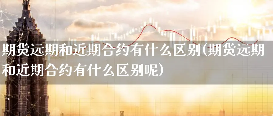 期货远期和近期合约有什么区别(期货远期和近期合约有什么区别呢)_https://www.tian1ad.com_黄金直播室_第1张
