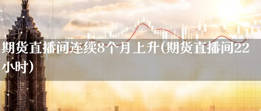 期货直播间连续8个月上升(期货直播间22小时)_https://www.tian1ad.com_黄金期货_第1张