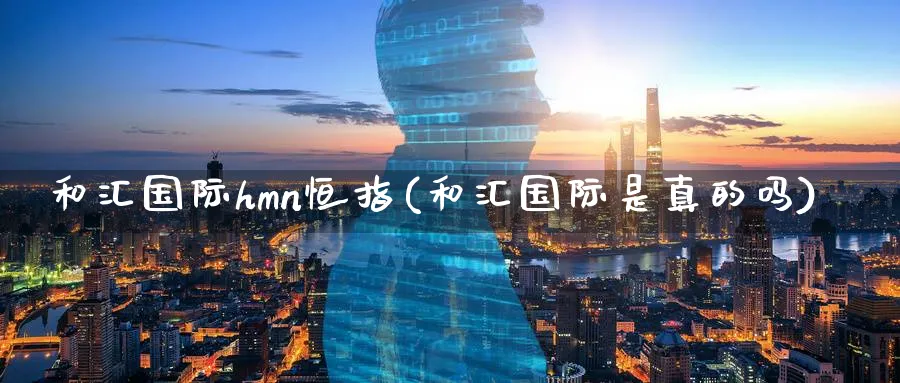 和汇国际hmn恒指(和汇国际是真的吗)_https://www.tian1ad.com_黄金期货_第1张