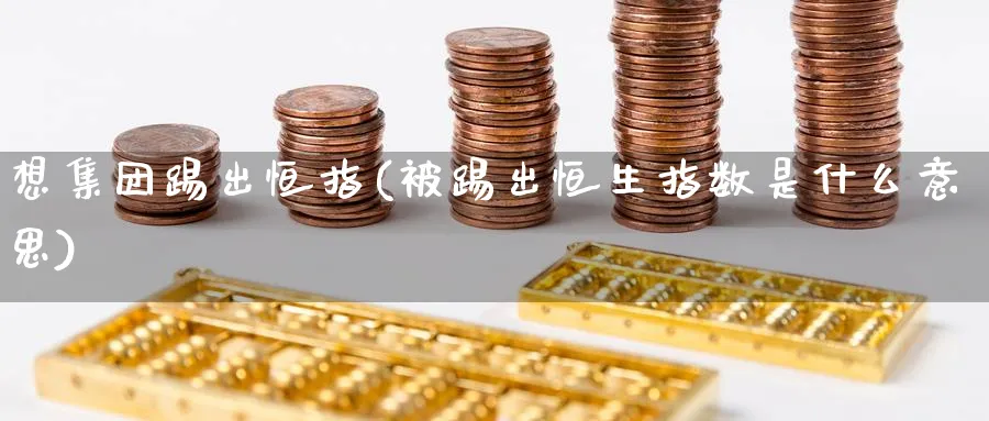 想集团踢出恒指(被踢出恒生指数是什么意思)_https://www.tian1ad.com_期货学院_第1张