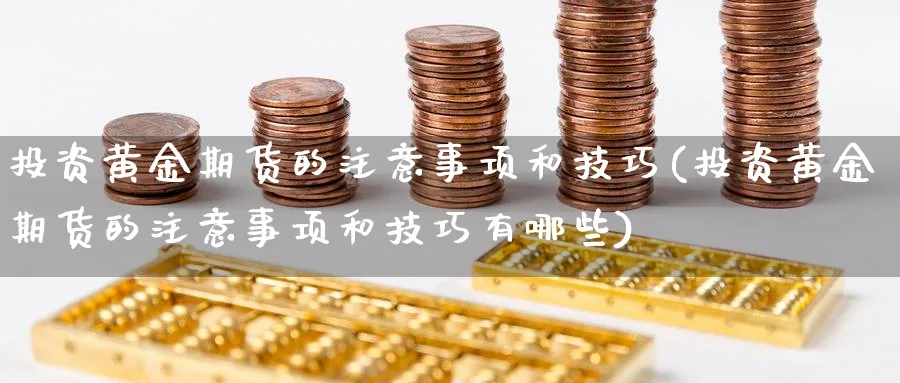 投资黄金期货的注意事项和技巧(投资黄金期货的注意事项和技巧有哪些)_https://www.tian1ad.com_铜期货_第1张