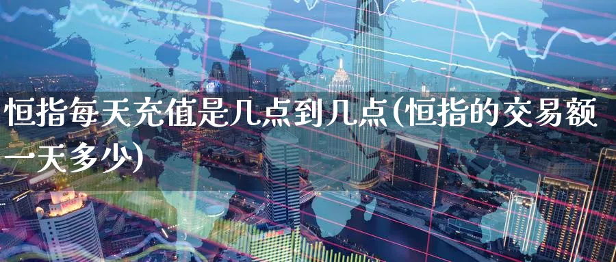 恒指每天充值是几点到几点(恒指的交易额一天多少)_https://www.tian1ad.com_黄金期货_第1张