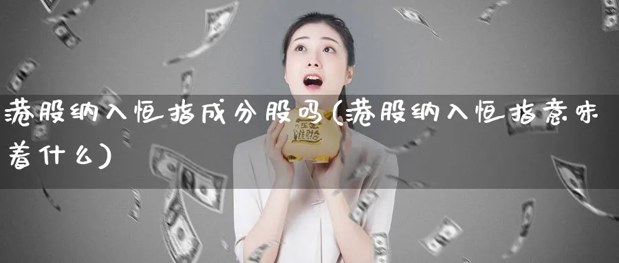 港股纳入恒指成分股吗(港股纳入恒指意味着什么)_https://www.tian1ad.com_黄金直播室_第1张