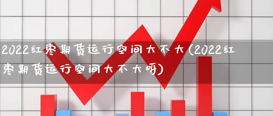 2022红枣期货运行空间大不大(2022红枣期货运行空间大不大呀)_https://www.tian1ad.com_期货学院_第1张