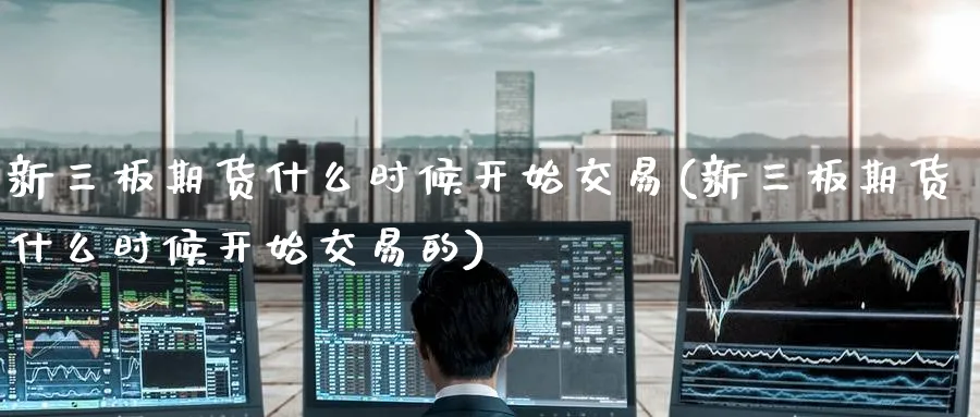 新三板期货什么时候开始交易(新三板期货什么时候开始交易的)_https://www.tian1ad.com_黄金直播室_第1张