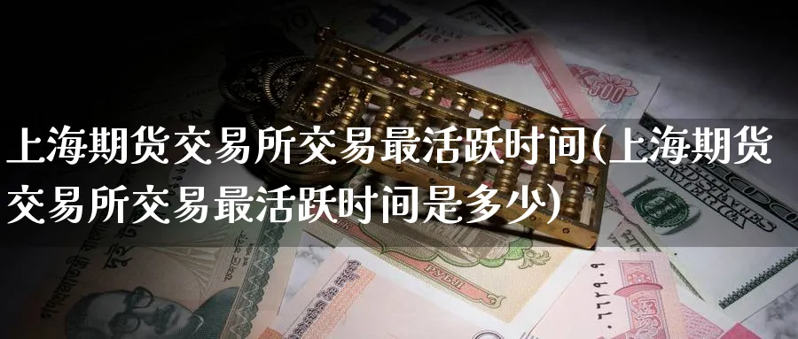 上海期货交易所交易最活跃时间(上海期货交易所交易最活跃时间是多少)_https://www.tian1ad.com_铜期货_第1张