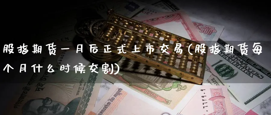 股指期货一月后正式上市交易(股指期货每个月什么时候交割)_黄金直播室_第1张_黄金直播室 股指期货一月后正式上市交易(股指期货每个月什么时候交割)_https://www.tian1ad.com_黄金直播室_第1张