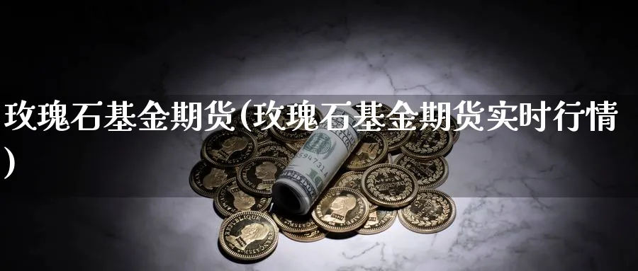 玫瑰石基金期货(玫瑰石基金期货实时行情)_https://www.tian1ad.com_黄金直播室_第1张