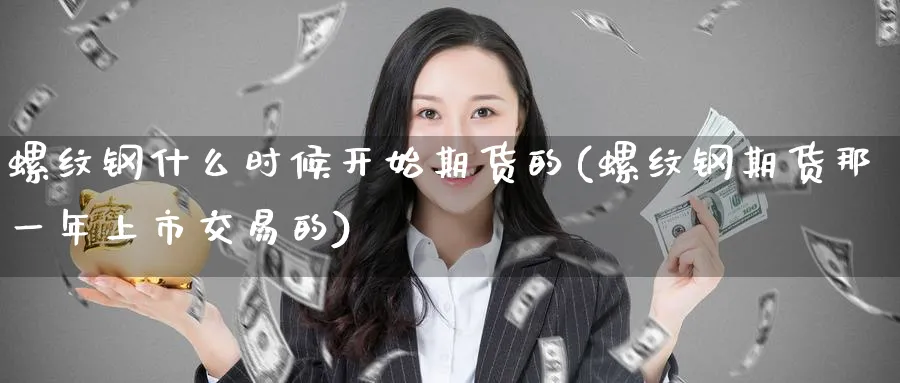 螺纹钢什么时候开始期货的(螺纹钢期货那一年上市交易的)_期货学院_第1张_黄金直播室 螺纹钢什么时候开始期货的(螺纹钢期货那一年上市交易的)_https://www.tian1ad.com_期货学院_第1张