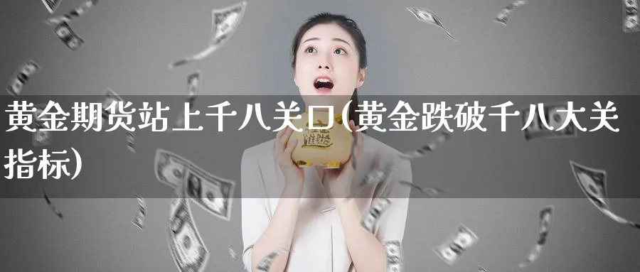 黄金期货站上千八关口(黄金跌破千八大关指标)_https://www.tian1ad.com_铜期货_第1张