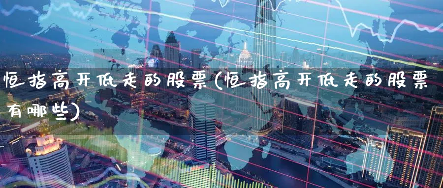 恒指高开低走的股票(恒指高开低走的股票有哪些)_https://www.tian1ad.com_黄金直播室_第1张