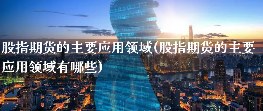 股指期货的主要应用领域(股指期货的主要应用领域有哪些)_https://www.tian1ad.com_铜期货_第1张