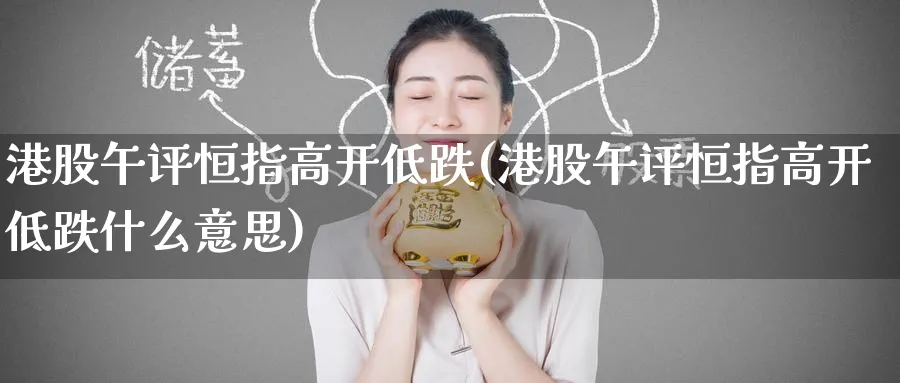 港股午评恒指高开低跌(港股午评恒指高开低跌什么意思)_https://www.tian1ad.com_期货学院_第1张