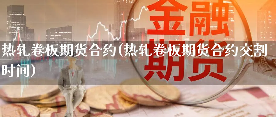 热轧卷板期货合约(热轧卷板期货合约交割时间)_https://www.tian1ad.com_黄金期货_第1张