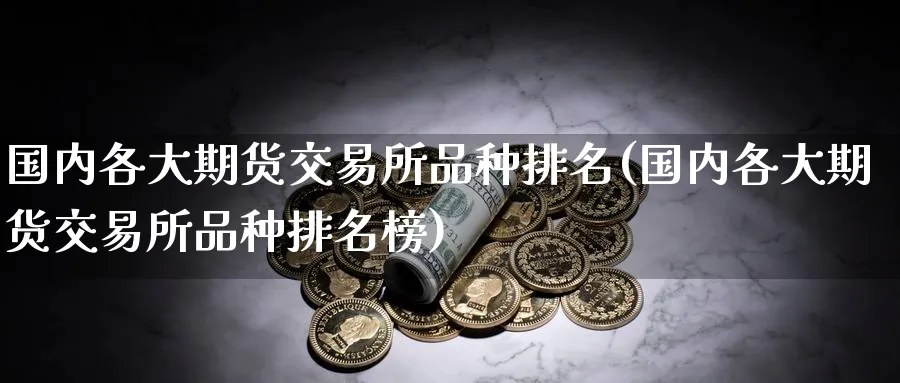 国内各大期货交易所品种排名(国内各大期货交易所品种排名榜)_https://www.tian1ad.com_期货学院_第1张