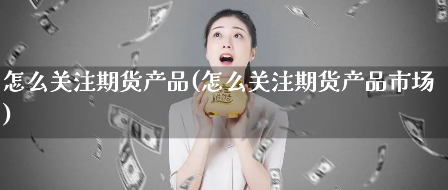 怎么关注期货产品(怎么关注期货产品市场)_https://www.tian1ad.com_黄金直播室_第1张