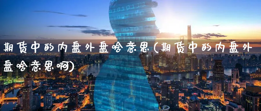 期货中的内盘外盘啥意思(期货中的内盘外盘啥意思啊)_https://www.tian1ad.com_铜期货_第1张