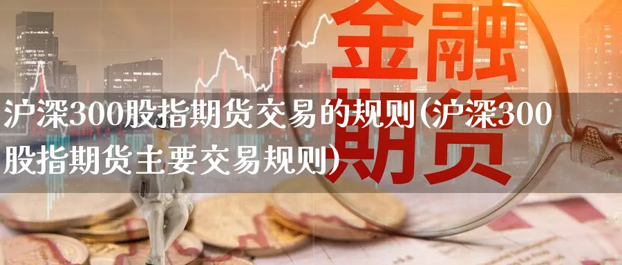 沪深300股指期货交易的规则(沪深300股指期货主要交易规则)_https://www.tian1ad.com_黄金期货_第1张