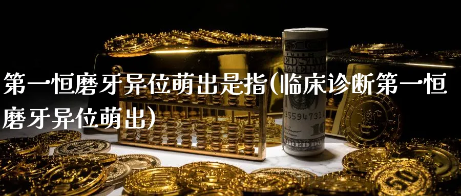 第一恒磨牙异位萌出是指(临床诊断第一恒磨牙异位萌出)_https://www.tian1ad.com_铜期货_第1张