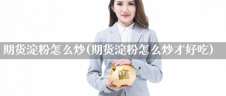 期货淀粉怎么炒(期货淀粉怎么炒才好吃)_黄金直播室_第1张_黄金直播室 期货淀粉怎么炒(期货淀粉怎么炒才好吃)_https://www.tian1ad.com_黄金直播室_第1张