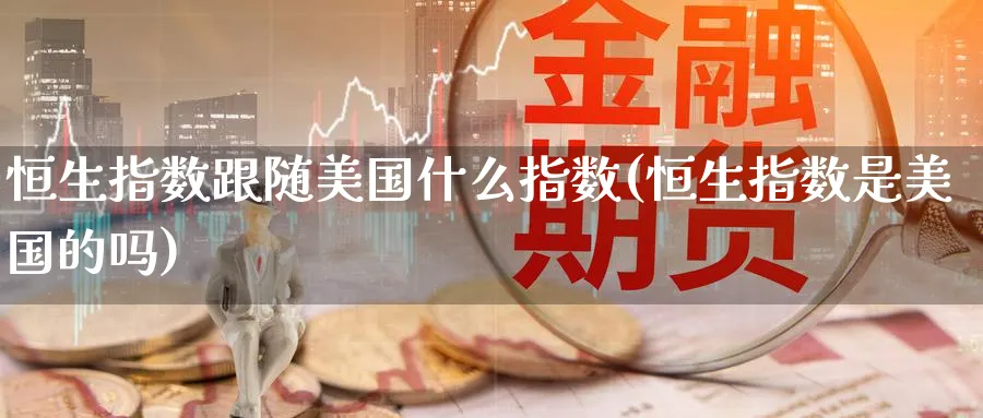 恒生指数跟随美国什么指数(恒生指数是美国的吗)_期货学院_第1张_黄金直播室 恒生指数跟随美国什么指数(恒生指数是美国的吗)_https://www.tian1ad.com_期货学院_第1张