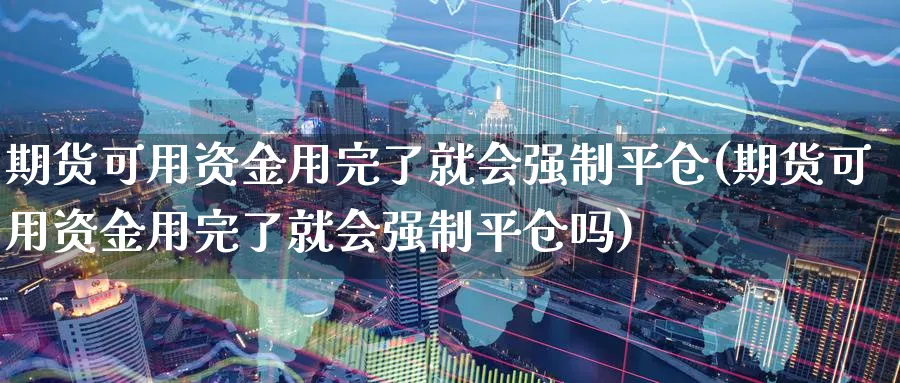期货可用资金用完了就会强制平仓(期货可用资金用完了就会强制平仓吗)_黄金直播室_第1张_黄金直播室 期货可用资金用完了就会强制平仓(期货可用资金用完了就会强制平仓吗)_https://www.tian1ad.com_黄金直播室_第1张