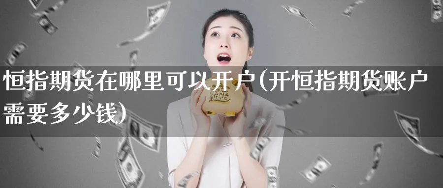 恒指期货在哪里可以开户(开恒指期货账户需要多少钱)_https://www.tian1ad.com_铜期货_第1张