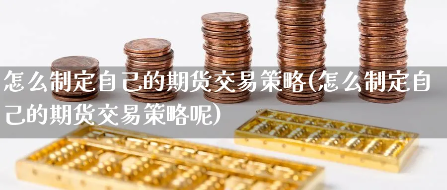 怎么制定自己的期货交易策略(怎么制定自己的期货交易策略呢)_黄金直播室_第1张_黄金直播室 怎么制定自己的期货交易策略(怎么制定自己的期货交易策略呢)_https://www.tian1ad.com_黄金直播室_第1张