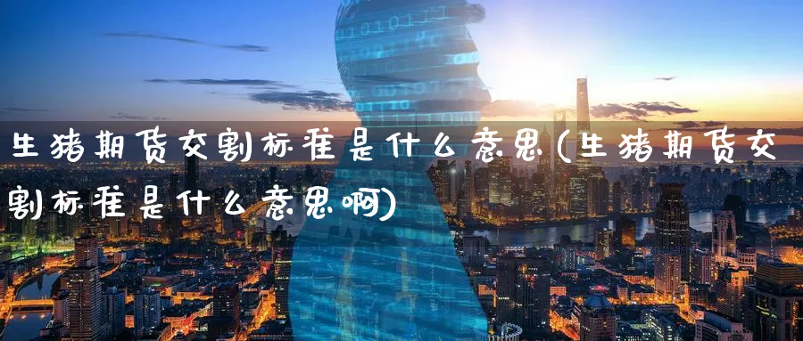 生猪期货交割标准是什么意思(生猪期货交割标准是什么意思啊)_黄金期货_第1张_黄金直播室 生猪期货交割标准是什么意思(生猪期货交割标准是什么意思啊)_https://www.tian1ad.com_黄金期货_第1张