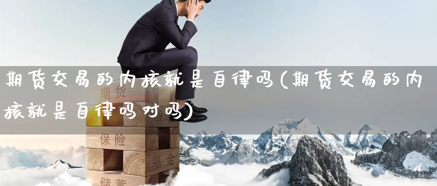 期货交易的内核就是自律吗(期货交易的内核就是自律吗对吗)_https://www.tian1ad.com_黄金直播室_第1张