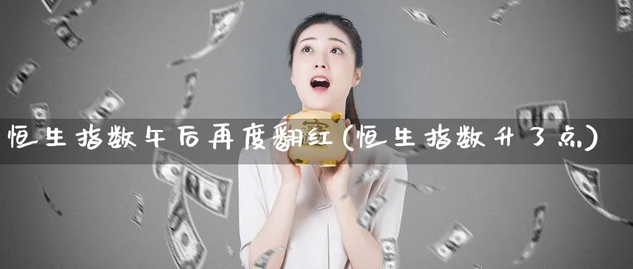 恒生指数午后再度翻红(恒生指数升了点)_https://www.tian1ad.com_期货学院_第1张