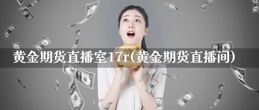 黄金期货直播室17r(黄金期货直播间)_https://www.tian1ad.com_黄金期货_第1张