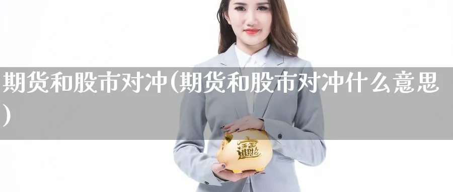 期货和股市对冲(期货和股市对冲什么意思)_https://www.tian1ad.com_铜期货_第1张