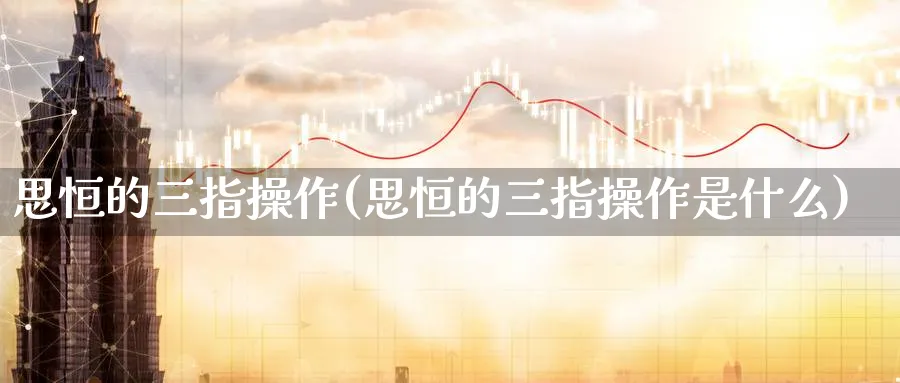 思恒的三指操作(思恒的三指操作是什么)_https://www.tian1ad.com_铜期货_第1张
