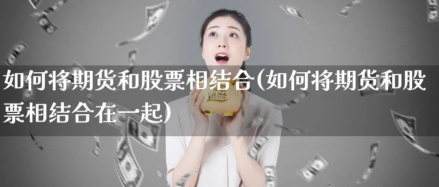 如何将期货和股票相结合(如何将期货和股票相结合在一起)_黄金期货_第1张_黄金直播室 如何将期货和股票相结合(如何将期货和股票相结合在一起)_https://www.tian1ad.com_黄金期货_第1张