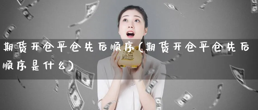 期货开仓平仓先后顺序(期货开仓平仓先后顺序是什么)_https://www.tian1ad.com_黄金期货_第1张