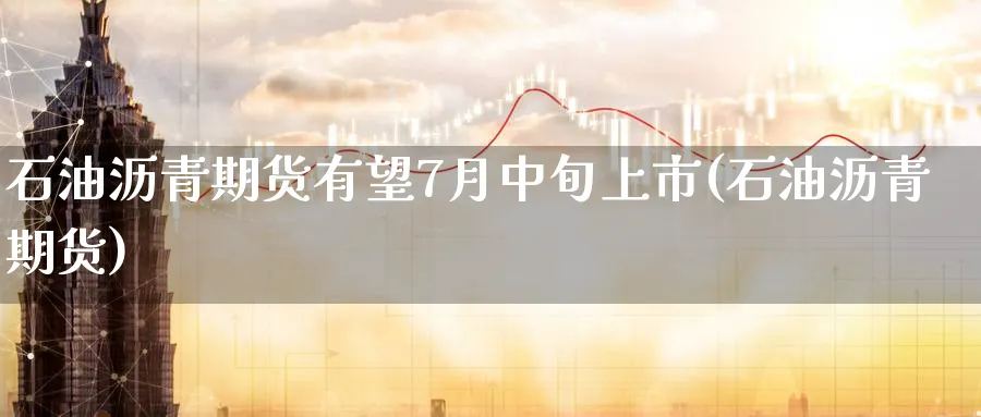 石油沥青期货有望7月中旬上市(石油沥青期货)_https://www.tian1ad.com_黄金期货_第1张