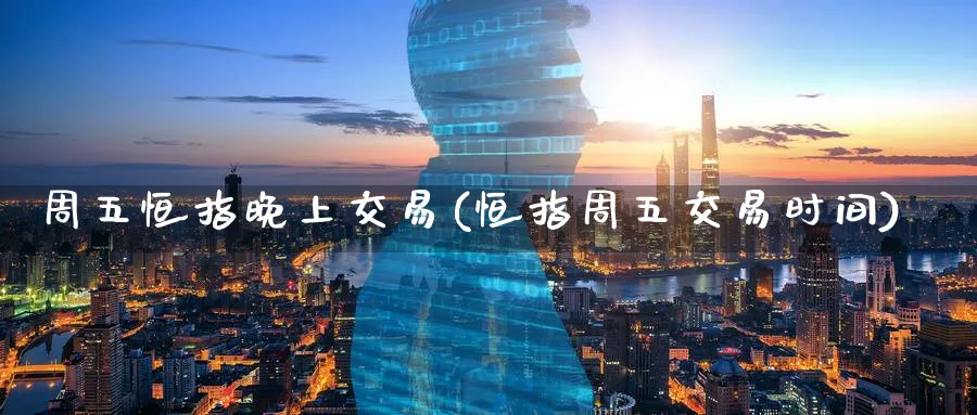 周五恒指晚上交易(恒指周五交易时间)_https://www.tian1ad.com_期货学院_第1张