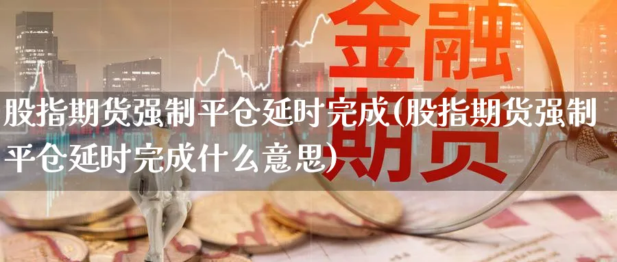 股指期货强制平仓延时完成(股指期货强制平仓延时完成什么意思)_https://www.tian1ad.com_铜期货_第1张