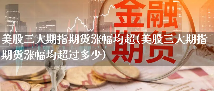 美股三大期指期货涨幅均超(美股三大期指期货涨幅均超过多少)_https://www.tian1ad.com_铜期货_第1张