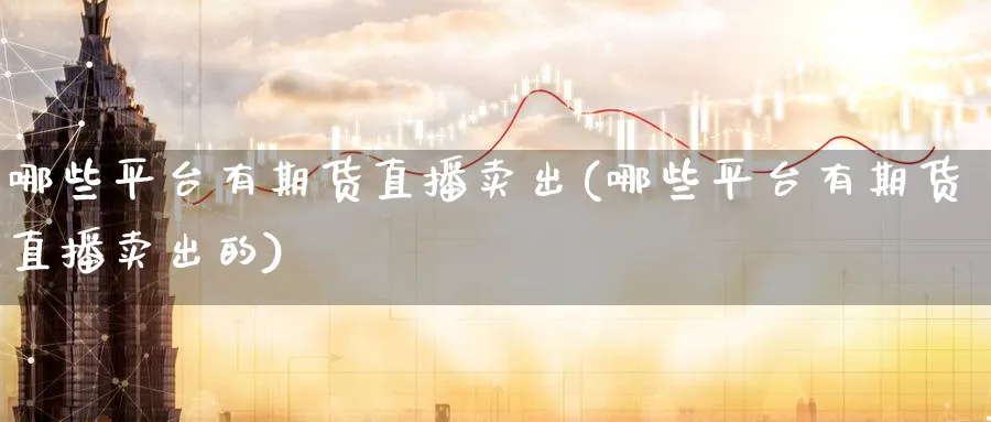 哪些平台有期货直播卖出(哪些平台有期货直播卖出的)_https://www.tian1ad.com_黄金期货_第1张