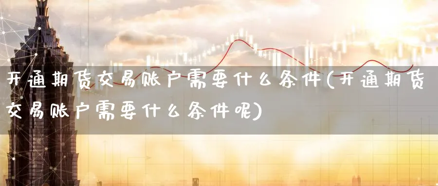 开通期货交易账户需要什么条件(开通期货交易账户需要什么条件呢)_https://www.tian1ad.com_黄金期货_第1张