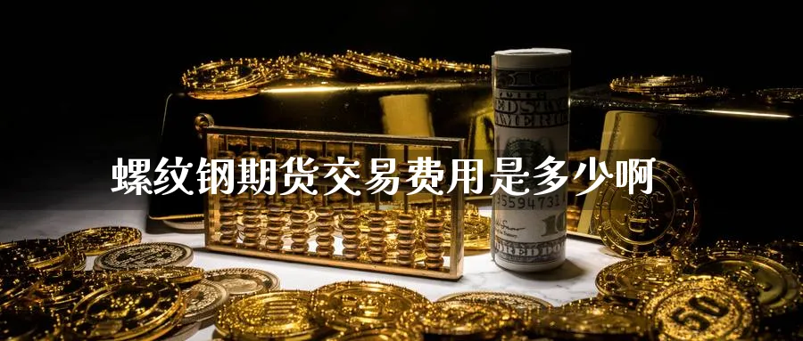 螺纹钢期货交易费用是多少啊_https://www.tian1ad.com_铜期货_第1张