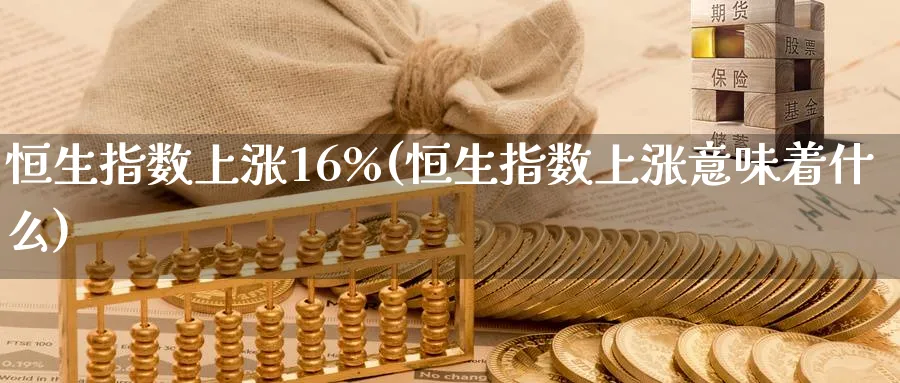 恒生指数上涨16%(恒生指数上涨意味着什么)_https://www.tian1ad.com_期货学院_第1张