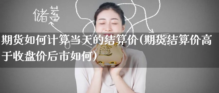 期货如何计算当天的结算价(期货结算价高于收盘价后市如何)_https://www.tian1ad.com_黄金直播室_第1张